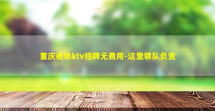 重庆夜场ktv招聘无费用-这里领队负责